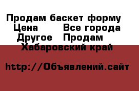 Продам баскет форму › Цена ­ 1 - Все города Другое » Продам   . Хабаровский край